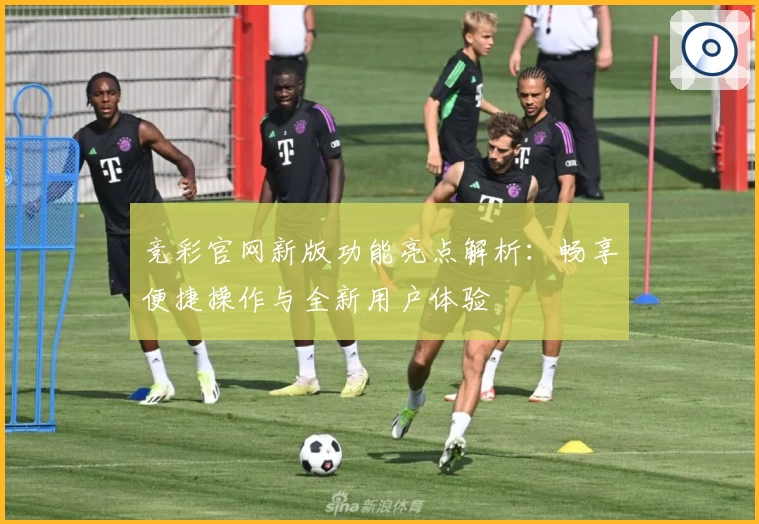 竞彩官网新版功能亮点解析：畅享便捷操作与全新用户体验