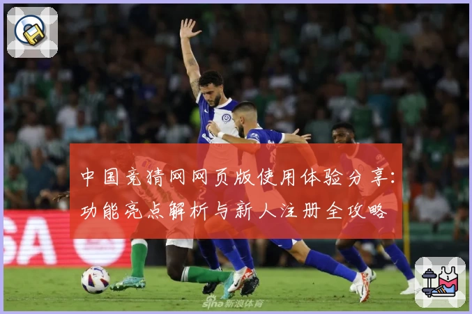 中国竞猜网网页版使用体验分享：功能亮点解析与新人注册全攻略