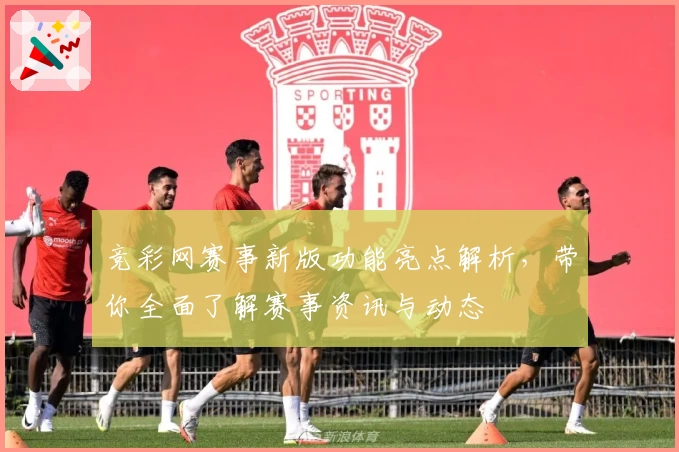 竞彩网赛事新版功能亮点解析，带你全面了解赛事资讯与动态