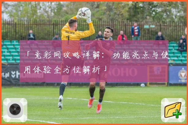 「竞彩网攻略详解：功能亮点与使用体验全方位解析」