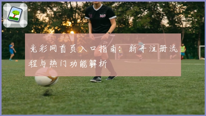 竞彩网首页入口指南：新手注册流程与热门功能解析